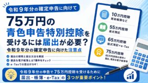 75万円の青色申告特別控除を受けるには届出が必要？令和9年分の確定申告に向けた注意点